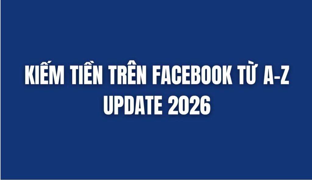 KIẾM TIỀN TRÊN FACEBOOK TỪ A – Z UPDATE 2026 1 KIẾM TIỀN TRÊN FACEBOOK TỪ A – Z UPDATE 2026